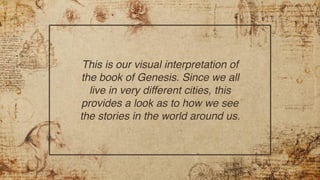 This is our visual interpretation of
the book of Genesis. Since we all
live in very different cities, this
provides a look as to how we see
the stories in the world around us.
 