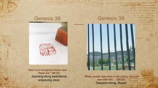 Genesis 38 Genesis 39
“See if you recognize whose seal . . .
these are.” (38:25)
Joonang-dong seal/stamp
engraving store
“While Joseph was there in the prison, the Lord
was with him. . .”(39:20)
Daeyeon-dong, Busan
 