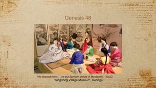 Genesis 48
“He blessed them. . . he put Ephraim ahead of Manasseh.” (48:20)
Yangdong Village Museum, Geongju
 