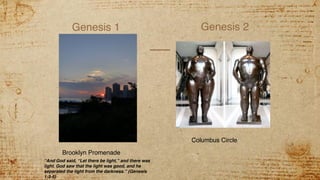 Genesis 1 Genesis 2
Brooklyn Promenade
Columbus Circle
“And God said, “Let there be light,” and there was
light. God saw that the light was good, and he
separated the light from the darkness.” (Genesis
1:3-5)
 