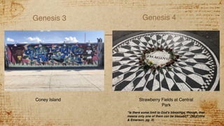 Genesis 3 Genesis 4
Coney Island Strawberry Fields at Central
Park
“Is there some limit to God’s blessings, though, that
means only one of them can be blessed?” (McEntire
& Emerson, pg. 3).
 