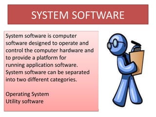 SYSTEM SOFTWARE
System software is computer
software designed to operate and
control the computer hardware and
to provide a platform for
running application software.
System software can be separated
into two different categories.
Operating System
Utility software
 