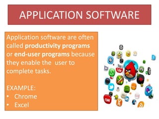 APPLICATION SOFTWARE
Application software are often
called productivity programs
or end-user programs because
they enable the user to
complete tasks.
EXAMPLE:
• Chrome
• Excel
 