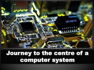 Journey to the centre of a
computer system
 