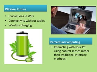 Wireless Future
• Innovations in WiFi
• Connectivity without cables
• Wireless charging
Perceptual Computing
• Interacting with your PC
using natural senses rather
than traditional interface
methods.
 