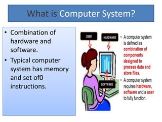 What is Computer System?
• Combination of
hardware and
software.
• Typical computer
system has memory
and set of0
instructions.
 