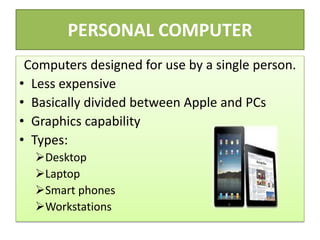 PERSONAL COMPUTER
Computers designed for use by a single person.
• Less expensive
• Basically divided between Apple and PCs
• Graphics capability
• Types:
Desktop
Laptop
Smart phones
Workstations
 
