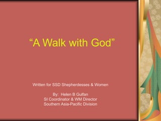 “A Walk with God”
Written for SSD Shepherdesses & Women
By: Helen B Gulfan
SI Coordinator & WM Director
Southern Asia-Pacific Division
 