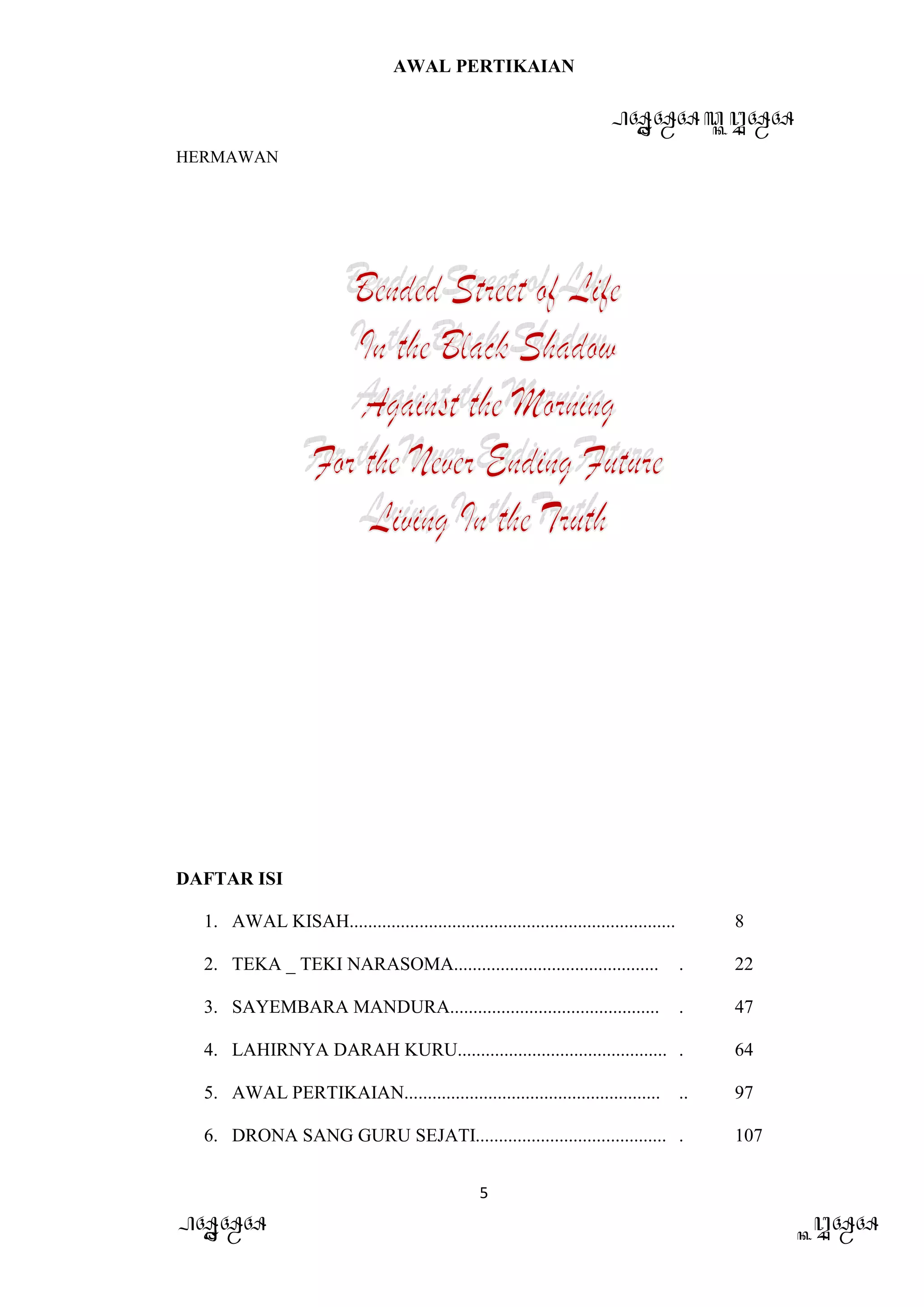 AWAL PERTIKAIAN
PANDAWA & KURAWA
HERMAWAN
5
PANDAWA KURAWA
DAFTAR ISI
1. AWAL KISAH...................................................................... 8
2. TEKA _ TEKI NARASOMA............................................ . 22
3. SAYEMBARA MANDURA............................................. . 47
4. LAHIRNYA DARAH KURU............................................. . 64
5. AWAL PERTIKAIAN....................................................... .. 97
6. DRONA SANG GURU SEJATI......................................... . 107
 