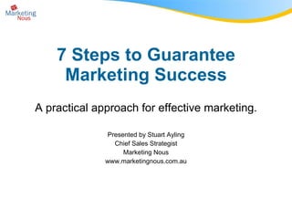7 Steps to Guarantee Marketing Success A practical approach for effective marketing. Presented by Stuart Ayling Chief Sales Strategist Marketing Nous www.marketingnous.com.au 