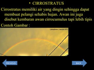 • CIRROSTRATUS
Cirrostratus memiliki air yang dingin sehingga dapat
membuat pelangi sehabis hujan. Awan ini juga
disebut kembaran awan cirrocumulus tapi lebih tipis
Contoh Gambar :
BACKPREVIOUS
 