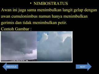 • NIMBOSTRATUS
Awan ini juga sama menimbulkan langit gelap dengan
awan cumulonimbus namun hanya menimbulkan
gerimis dan tidak menimbulkan petir.
Contoh Gambar :
NEXTPREVIOUS
 
