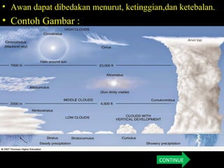 • Awan dapat dibedakan menurut, ketinggian,dan ketebalan.
• Contoh Gambar :
CONTINUE
 