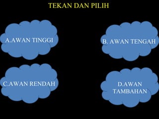 TEKAN DAN PILIH
C.AWAN RENDAH
A.AWAN TINGGI B. AWAN TENGAH
D.AWAN
TAMBAHAN
 