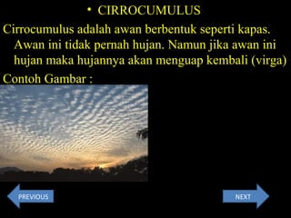 • CIRROCUMULUS
Cirrocumulus adalah awan berbentuk seperti kapas.
Awan ini tidak pernah hujan. Namun jika awan ini
hujan maka hujannya akan menguap kembali (virga)
Contoh Gambar :
NEXTPREVIOUS
 
