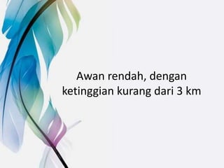 Awan rendah, dengan
ketinggian kurang dari 3 km
 