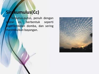 Sirokumulus(Cc)
Terputus-putus, penuh dengan
kristal es, berbentuk seperti
segerombolan domba, dan sering
menmbulkan bayangan.
 