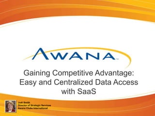 Gaining Competitive Advantage:
Easy and Centralized Data Access
with SaaS
Judi Smith
Director of Strategic Services
Awana Clubs International
 