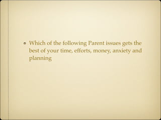 Which of the following Parent issues gets the
best of your time, efforts, money, anxiety and
planning
 