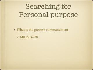 Searching for
 Personal purpose
What is the greatest commandment

 Mtt 22:37-38
 