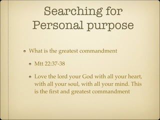 Searching for
 Personal purpose
What is the greatest commandment

 Mtt 22:37-38

 Love the lord your God with all your heart,
 with all your soul, with all your mind. This
 is the ﬁrst and greatest commandment
 