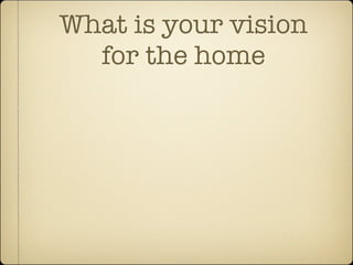 What is your vision
  for the home
 