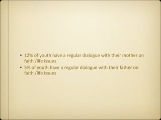 • 12% of youth have a regular dialogue with their mother on 
  faith /life issues
• 5% of youth have a regular dialogue with their father on 
  faith /life issues
 