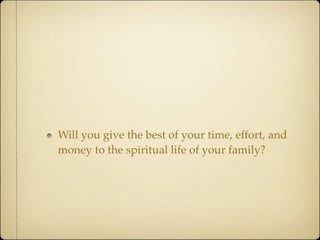 Will you give the best of your time, effort, and
money to the spiritual life of your family?
 