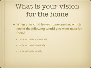 What is your vision
  for the home
When your child leaves home one day, which
one of the following would you want most for
them?
  to be successful academically

  to be successful athletically

  to be successful socially
 