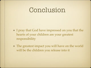 Conclusion

I pray that God have impressed on you that the
hearts of your children are your greatest
responsibility

The greatest impact you will have on the world
will be the children you release into it
 
