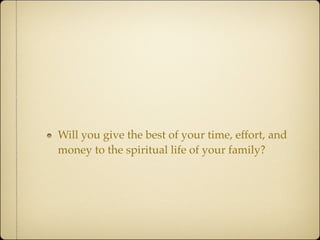 Will you give the best of your time, effort, and
money to the spiritual life of your family?
 