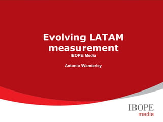Evolving LATAM
measurement
IBOPE Media
Antonio Wanderley
 