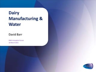 Dairy
Manufacturing &
Water
David Barr
AWA Innovation Forum
18 March 2015
 
