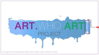 ART.WHO.ART
PROJECT
*полноценное изучение данной презентации займет у Вас не более 10 минут
 
