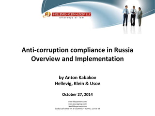 Anti-corruption compliance in Russia 
Overview and Implementation 
by Anton Kabakov Hellevig, Klein & Usov October 27, 2014 
1  