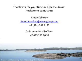 Anton Kabakov 
Anton.Kabakov@awaragroup.com 
+7 (921) 397 1193 
Call-center for all offices: 
+7 495 225 30 38 
24 
