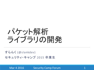 パケット解析
ライブラリの開発
すらんく (@slankdev)
セキュリティ・キャンプ 2015 卒業生
Mar 4 2016 Security Camp Forum 1
 