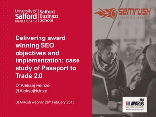 Delivering award
winning SEO
objectives and
implementation: case
study of Passport to
Trade 2.0
SEMRush webinar 26th February 2015
Dr Aleksej Heinze
@AleksejHeinze
 