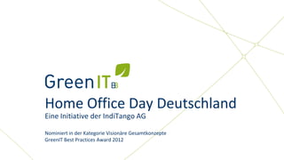 Eine Initiative der IndiTango AG




                         Home Office Day Deutschland
                         Eine Initiative der IndiTango AG

                         Nominiert in der Kategorie Visionäre Gesamtkonzepte
                         GreenIT Best Practices Award 2012
 