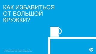 КАК ИЗБАВИТЬСЯ
ОТ БОЛЬШОЙ
КРУЖКИ?



© Copyright 2012 Hewlett-Packard Development Company, L.P.
The information contained herein is subject to change without notice.
 