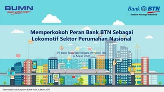 Memperkokoh Peran Bank BTN Sebagai
Lokomotif Sektor Perumahan Nasional
Dipersiapkan untuk paparan BUMN Track, 6 Maret 2020
PT Bank Tabungan Negara (Persero) Tbk
6, Maret 2020
 