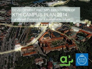 DEVELOPMENT AND IMPLEMENTATION OF
KTH CAMPUS PLAN 2014
- a vibrant Campus for a sustainable future
 