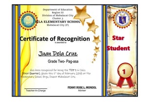 is awarded to
Department of Education
Region III
Division of Mabalacat City
Cluster 3
PILA ELEMENTARY SCHOOL
Mabalacat City (P)
Certificate of Recognition
Juan Dela Cruz
Has been recognized for being the TOP 1 in Class
(First Quarter). Given this 1st
day of February 2018 at Pila
Elementary School, Brgy, Duquit Mabalacat City.
PENNY ROSE L. MONDOL
Adviser
_________________
Teacher-In-Charge
Grade Two- Pag-asa
 