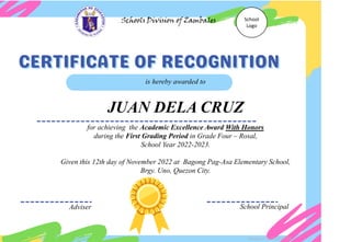 for achieving the Academic Excellence Award With Honors
during the First Grading Period in Grade Four – Rosal,
School Year 2022-2023.
Given this 12th day of November 2022 at Bagong Pag-Asa Elementary School,
Brgy. Uno, Quezon City.
is hereby awarded to
JUAN DELA CRUZ
Adviser School Principal
Schools Division of Zambales School
Logo
Designed by DepEdClick
 
