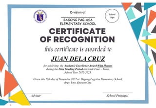for achieving the Academic Excellence Award With Honors
during the First Grading Period in Grade Four – Rosal,
School Year 2022-2023.
Given this 12th day of November 2022 at Bagong Pag-Asa Elementary School,
Brgy. Uno, Quezon City.
JUAN DELA CRUZ
Adviser School Principal
Division of
_________________
BAGONG PAG-ASA
ELEMENTARY SCHOOL
School
Logo
Designed by DepEdClick
 