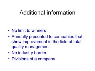 Additional information
• No limit to winners
• Annually presented to companies that
show improvement in the field of total
quality management
• No industry barrier
• Divisions of a company
 