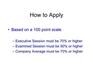 How to Apply
• Based on a 100 point scale
– Executive Session must be 70% or higher
– Examined Session must be 50% or higher
– Company Average must be 70% or higher
 