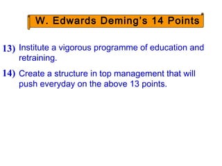 Institute a vigorous programme of education and
retraining.
Create a structure in top management that will
push everyday on the above 13 points.
13)
14)
W. Edwards Deming’s 14 Points
 