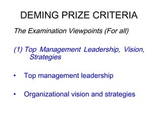 DEMING PRIZE CRITERIA
 The Examination Viewpoints (For all)
(1) Top Management Leadership, Vision,
Strategies
• Top management leadership
• Organizational vision and strategies
 