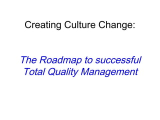 Creating Culture Change:
The Roadmap to successful
Total Quality Management
 
 